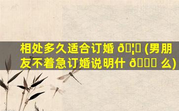 相处多久适合订婚 🦋 (男朋友不着急订婚说明什 🐎 么)
